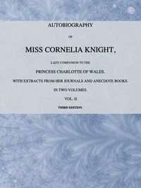 Autobiography of Miss Cornelia Knight, lady companion to the Princess Charlotte of Wales, Volume 2 (of 2): with extracts from her journals and anecdote books