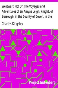 Westward Ho! Or, The Voyages and Adventures of Sir Amyas Leigh, Knight, of Burrough, in the County of Devon, in the Reign of Her Most Glorious Majesty Queen Elizabeth