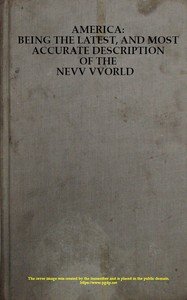 America: Being the Latest, and Most Accurate Description of the Nevv VVorld: Containing the Original of the Inhabitants, and the Remarkable Voyages Thither. The Conquest of the Vast Empires of Mexico and Peru, and Other Large Provinces and Territories, with the Several European Plantations in Those 