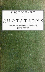 Dictionary of Quotations from Ancient and Modern, English and Foreign Sources: Including Phrases, Mottoes, Maxims, Proverbs, Definitions, Aphorisms, and Sayings of Wise Men, in Their Bearing on Life, Literature, Speculation, Science, Art, Religion, and Morals, Especially in the Modern Aspects of The