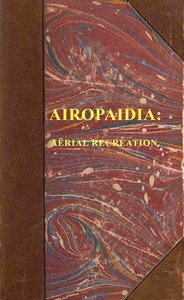 Airopaidia : $b Containing the narrative of a balloon excursion from Chester, the eighth of September, 1785, taken from minutes made during the voyage; hints on the improvement of balloons ... To which is subjoined, mensuration of heights by the barometer, made plain; with extensive tables. The whol