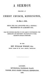 A Sermon preached at Christ Church, Kensington, on May 1, 1859: being the day appointed for a general thanksgiving to Almighty God, for the success granted to our arms in suppressing the rebellion and restoring tranquillity in Her Majesty's Indian Dominions.