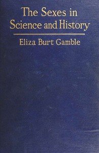 The Sexes in Science and History: An inquiry into the dogma of woman's inferiority to man