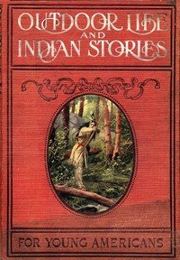 Outdoor Life and Indian Stories: Making open air life attractive to young Americans by telling them all about woodcraft, signs and signaling, the stars, fishing, camping, camp cooking, how to tie knots and how to make fire without matches, and many other fascinating open air pursuits. Also, stories 