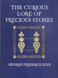 The Curious Lore of Precious Stones: Being a description of their sentiments and folk lore, superstitions, symbolism, mysticism, use in medicine, protection, prevention, religion, and divination. Crystal gazing, birth-stones, lucky stones and talismans, astral, zodiacal, and planetary