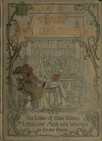Library of the best American literature: Containing the lives of our authors in story form, their portraits, their homes, and their personal traits, how they worked and what they wrote; choice selections from eminent writers, embracing great American poets and novelists, foremost women in American l