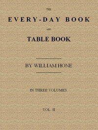 The Every-day Book and Table Book. v. 2 (of 3): or Everlasting Calendar of Popular Amusements, Sports, Pastimes, Ceremonies, Manners, Customs and Events, Incident to Each of the Three Hundred and Sixty-five Days, in past and Present Times; Forming a Complete History of the Year, Month, and Seasons, 