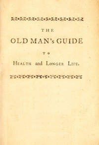 The old man's guide to health and longer life : $b With rules for diet, exercise, and physic; for preserving a good constitution, and preventing disorders in a bad one