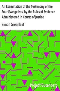 An Examination of the Testimony of the Four Evangelists, by the Rules of Evidence Administered in Courts of Justice: With an Account of the Trial of Jesus