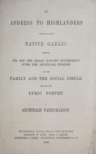 An address to Highlanders respecting their native Gaelic : $b Showing its and the broad Scotch's superiority over the artificial English for the family and the social circle, and also for lyric poetry.