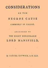 Considerations on the Negroe cause commonly so called: Addressed to the Right Honourable Lord Mansfield, lord chief justice of the Court of King's Bench, &c.