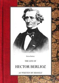 The life of Hector Berlioz as written by himself in his letters and memoirs