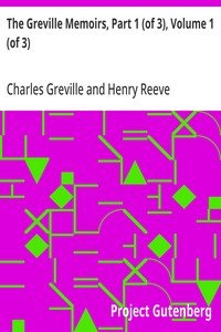 The Greville Memoirs, Part 1 (of 3), Volume 1 (of 3): A Journal of the Reigns of King George IV and King William IV