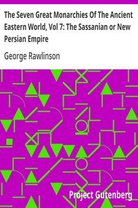 The Seven Great Monarchies Of The Ancient Eastern World, Vol 7: The Sassanian or New Persian Empire: The History, Geography, And Antiquities Of Chaldaea, Assyria, Babylon, Media, Persia, Parthia, And Sassanian or New Persian Empire; With Maps and Illustrations.