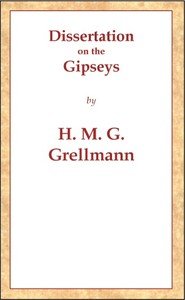 Dissertation on the Gipseys: Representing their manner of life, family economy, occupations & trades, marriages & education, sickness, death, & burial, religion, language, sciences & arts, &c. &c. &c.; with an historical enquiry concerning their origin & first appearance in Europe