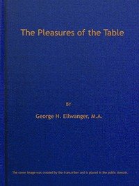 The Pleasures of the Table: An Account of Gastronomy from Ancient Days to Present Times. With a History of Its Literature, Schools, and Most Distinguished Artists; Together With Some Special Recipes, and Views Concerning the Aesthetics of Dinners and Dinner-giving