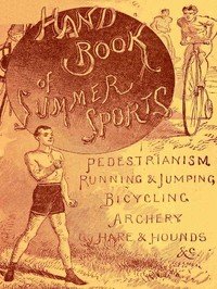 Handbook of Summer Athletic Sports: Comprising: Walking, Running, Jumping, Hare and Hounds, Bicycling, Archery, Etc.
