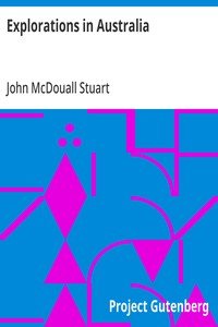 Explorations in Australia: The Journals of John McDouall Stuart During the Years 1858, 1859, 1860, 1861, and 1862, When He Fixed the Centre of the Continent and Successfully Crossed It from Sea to Sea