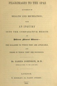 Pilgrimages to the Spas in Pursuit of Health and Recreation: With an inquiry into the comparative merits of different mineral waters: the maladies to which they are applicable, and those in which they are injurious