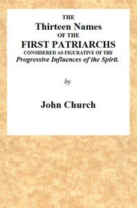 The Thirteen Names of the First Patriarchs, Considered as Figurative of the Progressive Influence of the Spirit.: Being the Substance of Two Sermons, Preached on Wednesday March 24, and April 3, 1811, at the Obelisk Chapel