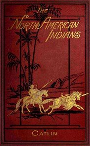 Cover of Illustrations of the manners, customs, & condition of the North American Indians, Vol. 1 (of 2): With letters and notes, written during eight years of travel and adventure among the wildest and most remarkable tribes now existing