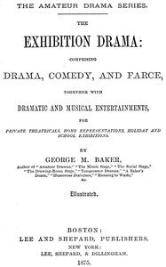 The Exhibition Drama: Comprising Drama, Comedy, and Farce, Together with Dramatic and Musical Entertainments