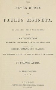 The seven books of Paulus Ægineta, volume 2 (of 3) : $b translated from the Greek: with a commentary embracing a complete view of the knowledge possessed by the Greeks, Romans, and Arabians on all subjects connected with medicine and surgery