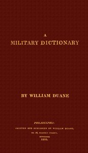 A military dictionary : $b or, Explanation of the several systems of discipline of different kinds of troops, infantry, artillery, and cavalry: the principles of fortification, and all the modern improvements in the science of tactics: comprising the pocket gunner, or little bombardier, the military