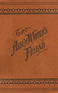 The Album Writer's Friend: Comprising More Than Three Hundred Choice Selections of Poetry and Prose, Suitable for Writing in Autograph Albums, Valentines, Birthday, Christmas and New Year Cards.