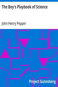 The Boy's Playbook of Science: Including the Various Manipulations and Arrangements of Chemical and Philosophical Apparatus Required for the Successful Performance of Scientific Experiments in Illustration of the Elementary Branches of Chemistry and Natural Philosophy