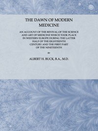 The Dawn of Modern Medicine: An Account of the Revival of the Science and Art of Medicine Which Took Place in Western Europe During the Latter Half of the Eighteenth Century and the First Part of the Nineteenth