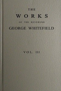 The works of the Reverend George Whitefield, M.A., Vol. 3 (of 6) : $b Containing all his sermons and tracts, etc.