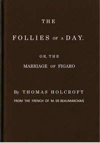 The Follies of a Day; or, The Marriage of Figaro: A comedy, as it is now performing at the Theatre-Royal, Covent-Garden. From the French of M. de Beaumarchais