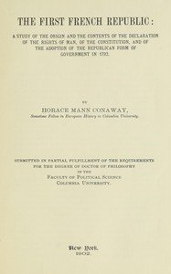 The first French Republic : $b A study of the origin and the contents of the declaration of the rights of man, of the constitution, and of the adoption of the republican form of government in 1792