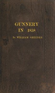 Gunnery in 1858: Being a Treatise on Rifles, Cannon, and Sporting Arms: Explaining the Principles of the Science of Gunnery, and Describing the Newest Improvements in Fire-Arms