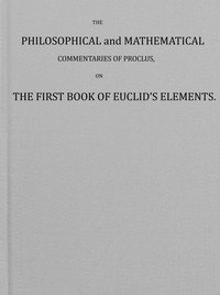 The philosophical and mathematical commentaries of Proclus on the first book of Euclid's elements (Vol. 1 of 2) : $b To which are added, A history of the restoration of Platonic theology, by the latter Platonists: And a translation from the Greek of Proclus's Theological elements