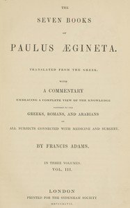 The seven books of Paulus Ægineta, volume 3 (of 3) : $b translated from the Greek: with a commentary embracing a complete view of the knowledge possessed by the Greeks, Romans, and Arabians on all subjects connected with medicine and surgery