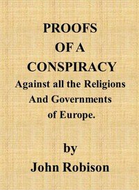 Proofs of a Conspiracy against all the Religions and Governments of Europe: carried on in the secret meetings of Free Masons, Illuminati, and reading societies.