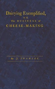 Dairying exemplified, or, The business of cheese-making: Laid down from approved rules, collected from the most experienced dairy-women, of several counties. Digested under various heads. From a series of observations, during thirty years practice in the cheese trade. The second edition corrected an