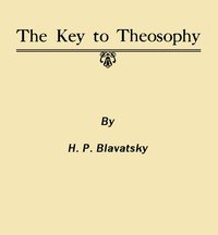 The Key to Theosophy: Being a Clear Exposition, in the Form of Question and Answer, of the Ethics, Science and Philosophy for the Study of Which the Theosophical Society Has Been Founded