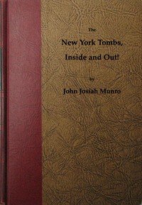 The New York Tombs Inside and Out!: Scenes and Reminiscences Coming Down to the Present. A Story Stranger Than Fiction, with an Historic Account of America's Most Famous Prison.