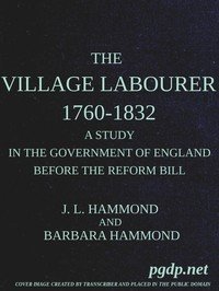 The village labourer, 1760-1832: A study in the government of England before the Reform Bill