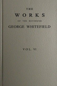 The works of the Reverend George Whitefield, M.A., Vol. 6 (of 6) : $b Containing all his sermons and tracts, etc.