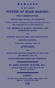 Remarks on the Present System of Road Making: With Observations, Deduced from Practice and Experience, With a View to a Revision of the Existing Laws, and the Introduction of Improvement in the Method of Making, Repairing, and Preserving Roads, and Defending the Road Funds from Misapplication. Seven