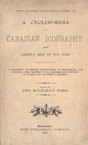 A Cyclopaedia of Canadian Biography: Being Chiefly Men of the Time: A Collection of Persons Distinguished in Professional and Political Life, Leaders in the Commerce and Industry of Canada, and Successful Pioneers