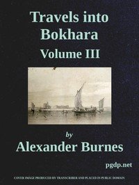 Travels into Bokhara (Volume 3 of 3): Being the Account of A Journey from India to Cabool, Tartary, and Persia; Also, Narrative of a Voyage on the Indus, From the Sea to Lahore, With Presents From the King of Great Britain; Performed Under the Orders of the Supreme Government of India, in the Years 
