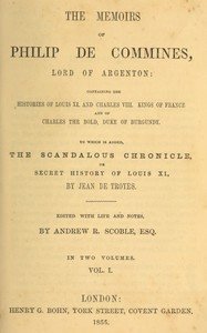 The memoirs of Philip de Commines, Lord of Argenton, Volume 1 (of 2) : $b Containing the histories of Louis XI. and Charles VIII., Kings of France, and of Charles the Bold, Duke of Burgundy. To which is added the Scandalous chronicle, or, secret history of Louis XI., by Jean de Troyes.