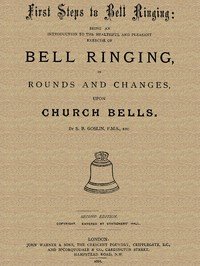First Steps to Bell Ringing: Being an Introduction to the Healthful and Pleasant Exercise of Bell Ringing in Rounds and Changes upon Church Bells