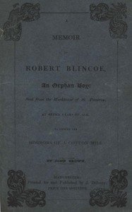 A Memoir of Robert Blincoe, an Orphan Boy: Sent from the workhouse of St. Pancras, London, at seven years of age, to endure the horrors of a cotton-mill, through his infancy and youth, with a minute detail of his sufferings, being the first memoir of the kind published.